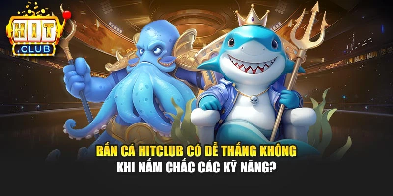Bắn cá Hitclub có dễ thắng không khi nắm chắc các kỹ năng?
